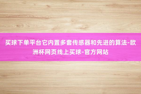 买球下单平台它内置多套传感器和先进的算法-欧洲杯网页线上买球-官方网站