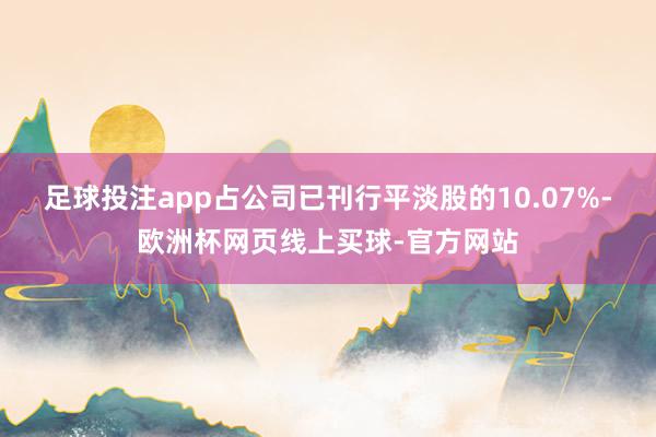 足球投注app占公司已刊行平淡股的10.07%-欧洲杯网页线上买球-官方网站