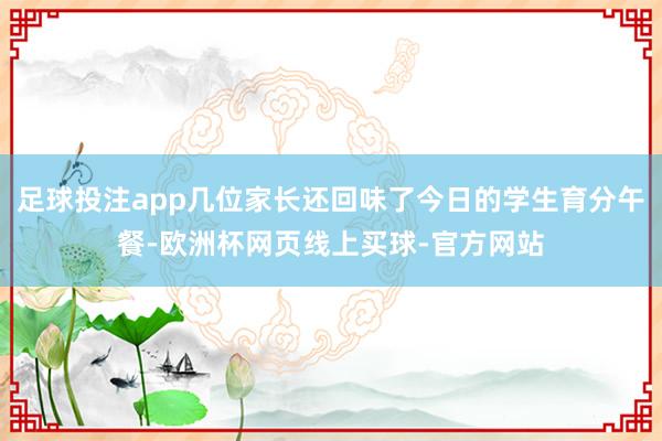 足球投注app几位家长还回味了今日的学生育分午餐-欧洲杯网页线上买球-官方网站