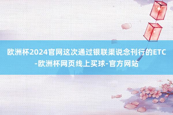 欧洲杯2024官网这次通过银联渠说念刊行的ETC-欧洲杯网页线上买球-官方网站