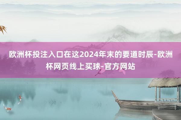 欧洲杯投注入口在这2024年末的要道时辰-欧洲杯网页线上买球-官方网站