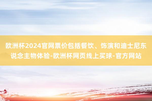 欧洲杯2024官网票价包括餐饮、饰演和迪士尼东说念主物体验-欧洲杯网页线上买球-官方网站