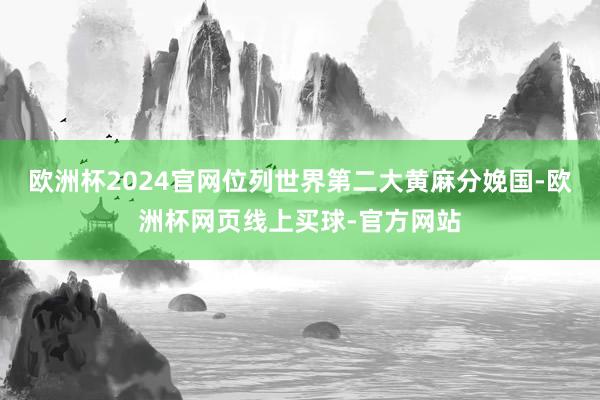 欧洲杯2024官网位列世界第二大黄麻分娩国-欧洲杯网页线上买球-官方网站