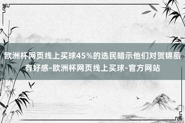 欧洲杯网页线上买球45%的选民暗示他们对贺锦丽有好感-欧洲杯网页线上买球-官方网站