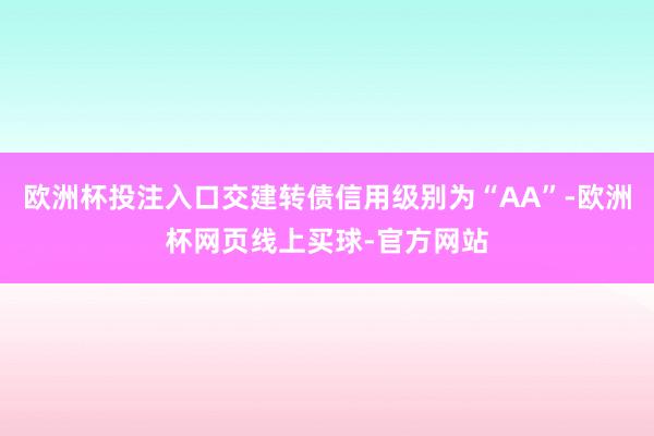 欧洲杯投注入口交建转债信用级别为“AA”-欧洲杯网页线上买球-官方网站