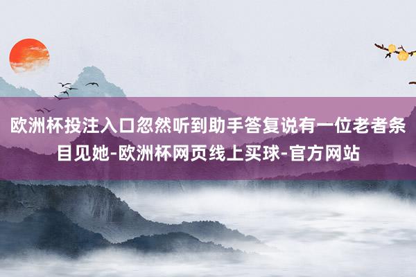 欧洲杯投注入口忽然听到助手答复说有一位老者条目见她-欧洲杯网页线上买球-官方网站