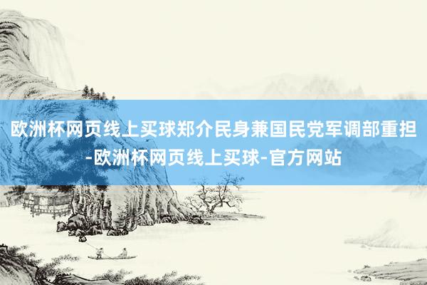 欧洲杯网页线上买球郑介民身兼国民党军调部重担-欧洲杯网页线上买球-官方网站