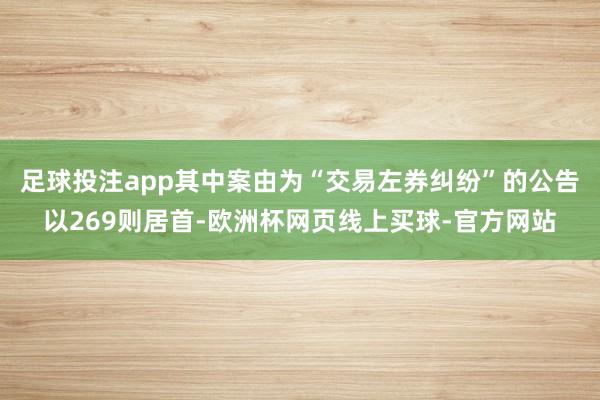 足球投注app其中案由为“交易左券纠纷”的公告以269则居首-欧洲杯网页线上买球-官方网站