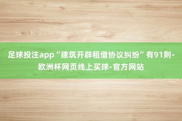 足球投注app“建筑开辟租借协议纠纷”有91则-欧洲杯网页线上买球-官方网站