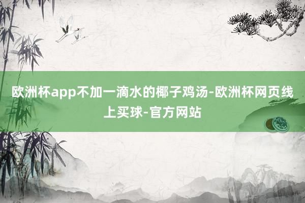 欧洲杯app不加一滴水的椰子鸡汤-欧洲杯网页线上买球-官方网站