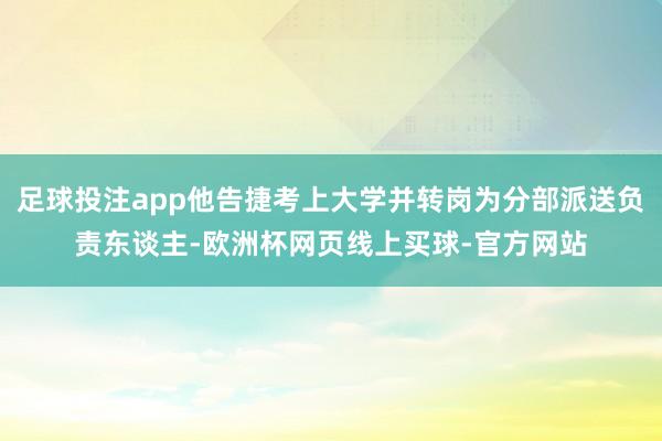 足球投注app他告捷考上大学并转岗为分部派送负责东谈主-欧洲杯网页线上买球-官方网站