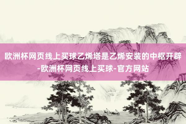 欧洲杯网页线上买球乙烯塔是乙烯安装的中枢开辟-欧洲杯网页线上买球-官方网站