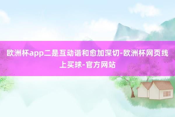 欧洲杯app　　二是互动谐和愈加深切-欧洲杯网页线上买球-官方网站