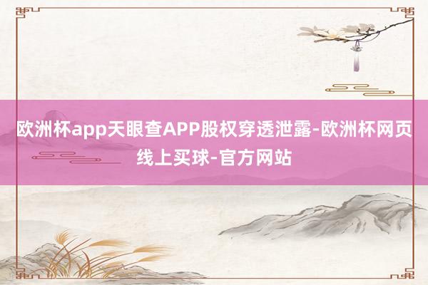 欧洲杯app天眼查APP股权穿透泄露-欧洲杯网页线上买球-官方网站