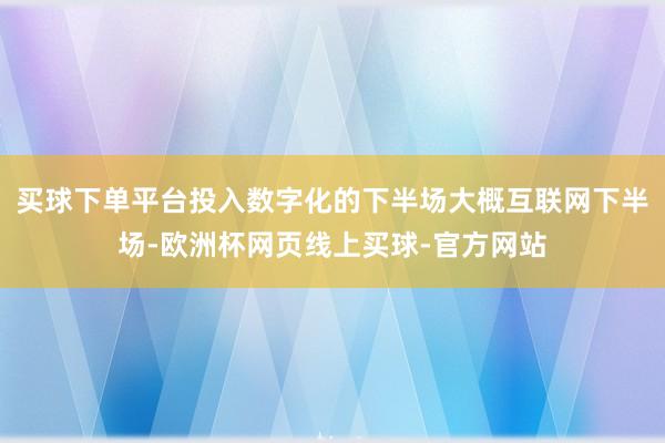 买球下单平台投入数字化的下半场大概互联网下半场-欧洲杯网页线上买球-官方网站