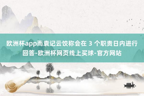 欧洲杯app而袁记云饺称会在 3 个职责日内进行回答-欧洲杯网页线上买球-官方网站