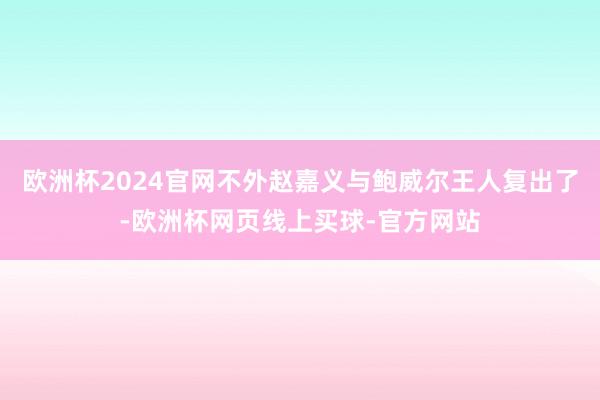 欧洲杯2024官网不外赵嘉义与鲍威尔王人复出了-欧洲杯网页线上买球-官方网站