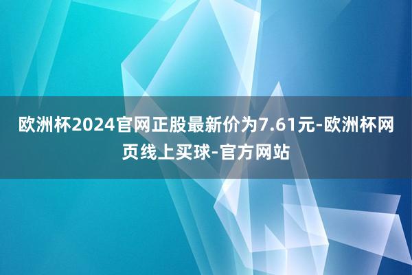 欧洲杯2024官网正股最新价为7.61元-欧洲杯网页线上买球-官方网站