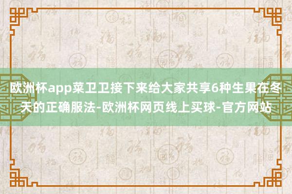 欧洲杯app菜卫卫接下来给大家共享6种生果在冬天的正确服法-欧洲杯网页线上买球-官方网站