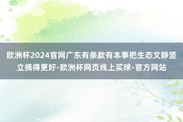 欧洲杯2024官网广东有条款有本事把生态文静竖立搞得更好-欧洲杯网页线上买球-官方网站