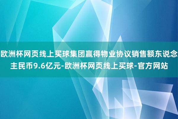 欧洲杯网页线上买球集团赢得物业协议销售额东说念主民币9.6亿元-欧洲杯网页线上买球-官方网站