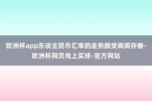 欧洲杯app东谈主民币汇率的走势颇受阛阓存眷-欧洲杯网页线上买球-官方网站