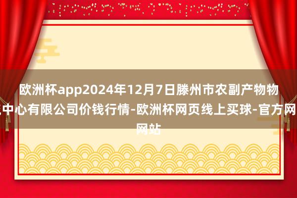 欧洲杯app2024年12月7日滕州市农副产物物流中心有限公司价钱行情-欧洲杯网页线上买球-官方网站