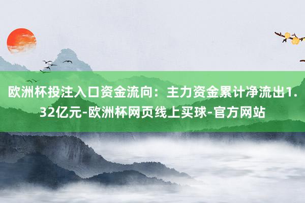 欧洲杯投注入口资金流向：主力资金累计净流出1.32亿元-欧洲杯网页线上买球-官方网站