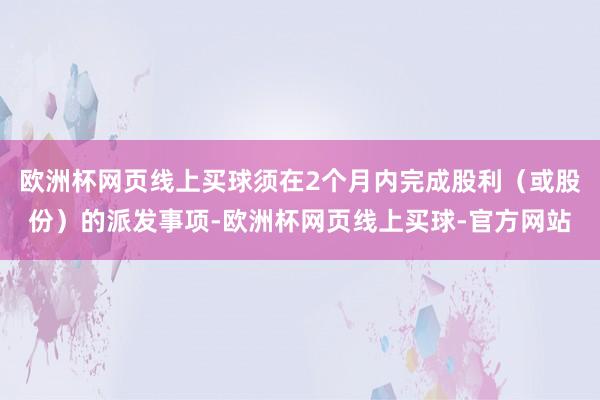 欧洲杯网页线上买球须在2个月内完成股利（或股份）的派发事项-欧洲杯网页线上买球-官方网站