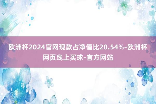 欧洲杯2024官网现款占净值比20.54%-欧洲杯网页线上买球-官方网站