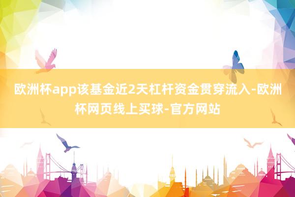 欧洲杯app该基金近2天杠杆资金贯穿流入-欧洲杯网页线上买球-官方网站