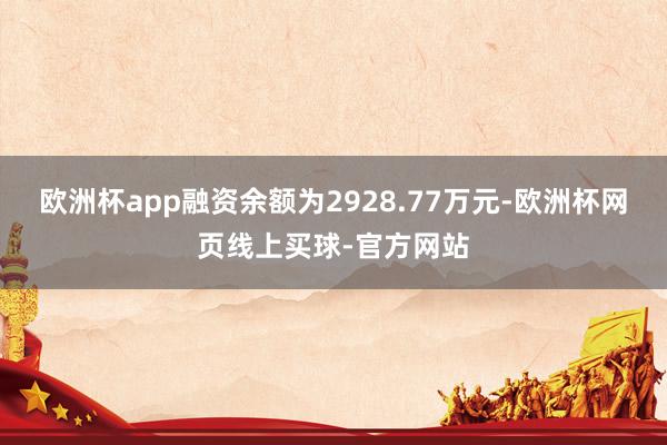 欧洲杯app融资余额为2928.77万元-欧洲杯网页线上买球-官方网站