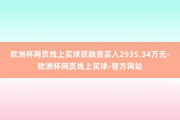 欧洲杯网页线上买球获融资买入2935.34万元-欧洲杯网页线上买球-官方网站