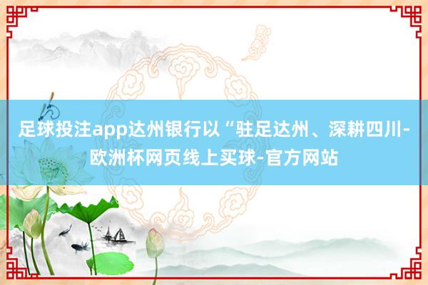 足球投注app达州银行以“驻足达州、深耕四川-欧洲杯网页线上买球-官方网站