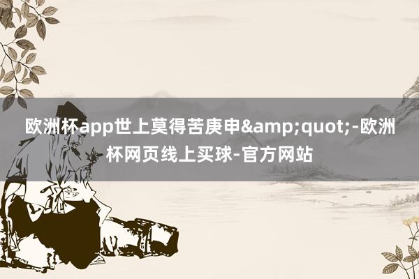 欧洲杯app世上莫得苦庚申&quot;-欧洲杯网页线上买球-官方网站