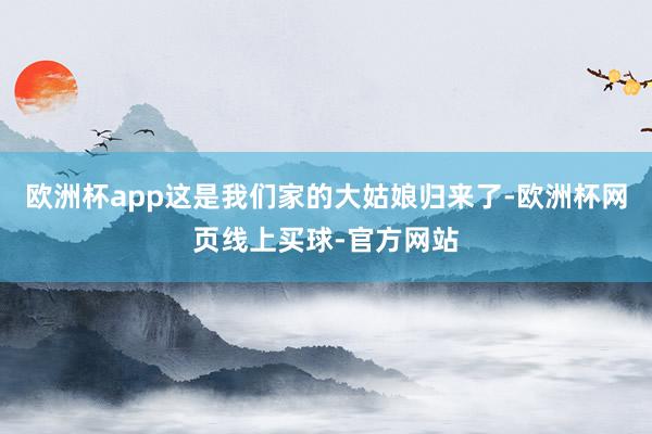 欧洲杯app这是我们家的大姑娘归来了-欧洲杯网页线上买球-官方网站