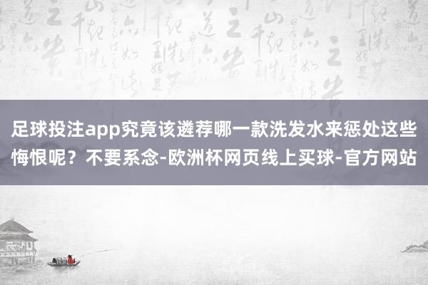 足球投注app究竟该遴荐哪一款洗发水来惩处这些悔恨呢？不要系念-欧洲杯网页线上买球-官方网站