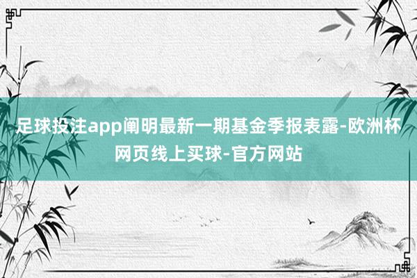 足球投注app阐明最新一期基金季报表露-欧洲杯网页线上买球-官方网站