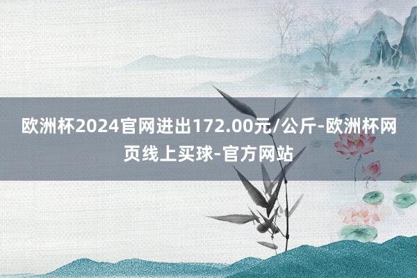 欧洲杯2024官网进出172.00元/公斤-欧洲杯网页线上买球-官方网站