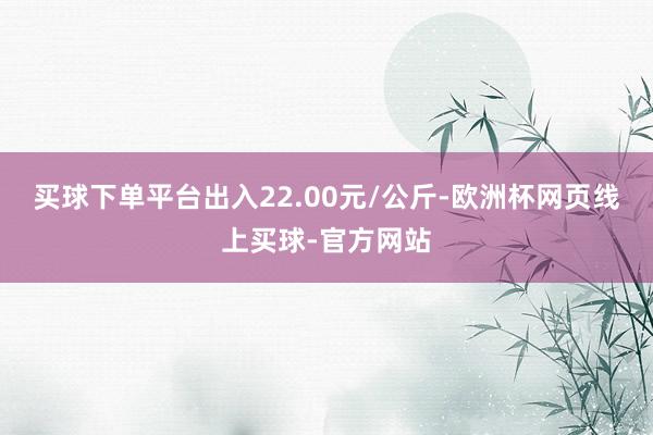 买球下单平台出入22.00元/公斤-欧洲杯网页线上买球-官方网站