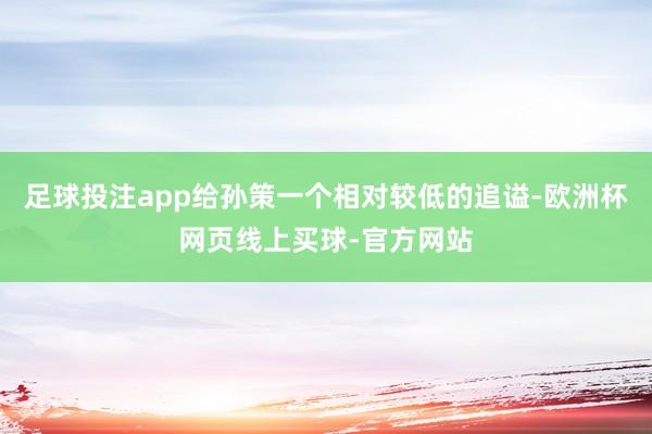 足球投注app给孙策一个相对较低的追谥-欧洲杯网页线上买球-官方网站