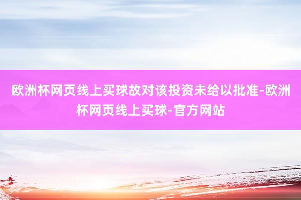 欧洲杯网页线上买球故对该投资未给以批准-欧洲杯网页线上买球-官方网站