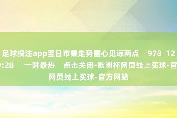 足球投注app翌日市集走势重心见谅两点    978  12-09 19:28     一财最热    点击关闭-欧洲杯网页线上买球-官方网站