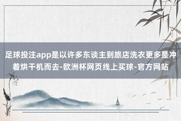 足球投注app是以许多东谈主到旅店洗衣更多是冲着烘干机而去-欧洲杯网页线上买球-官方网站