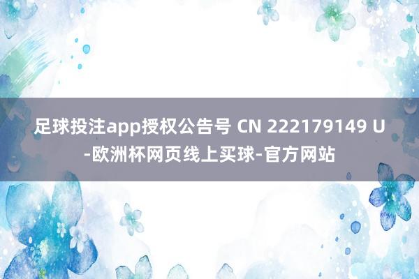 足球投注app授权公告号 CN 222179149 U-欧洲杯网页线上买球-官方网站