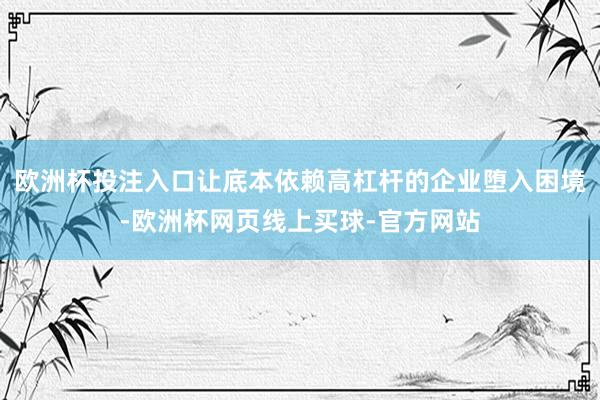 欧洲杯投注入口让底本依赖高杠杆的企业堕入困境-欧洲杯网页线上买球-官方网站