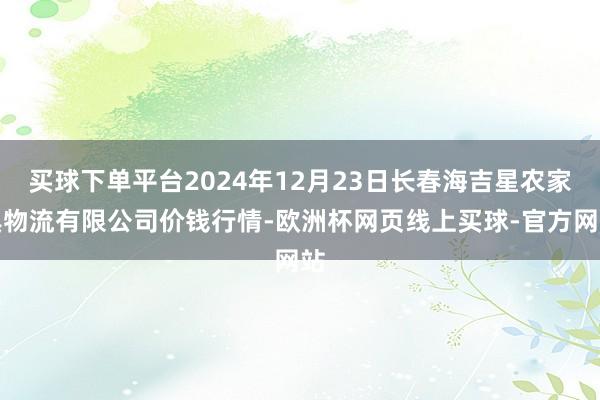 买球下单平台2024年12月23日长春海吉星农家具物流有限公司价钱行情-欧洲杯网页线上买球-官方网站