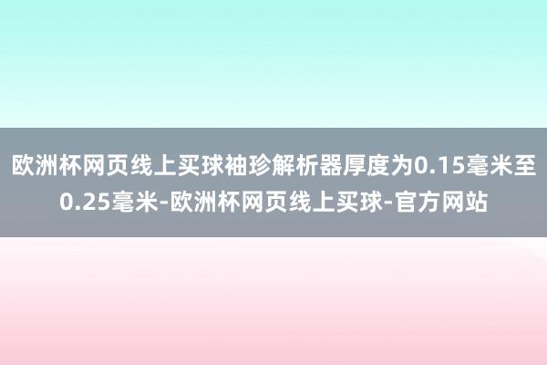 欧洲杯网页线上买球袖珍解析器厚度为0.15毫米至0.25毫米-欧洲杯网页线上买球-官方网站