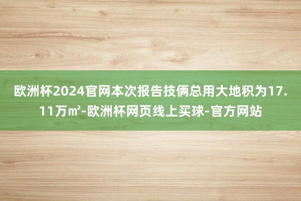 欧洲杯2024官网本次报告技俩总用大地积为17.11万㎡-欧洲杯网页线上买球-官方网站