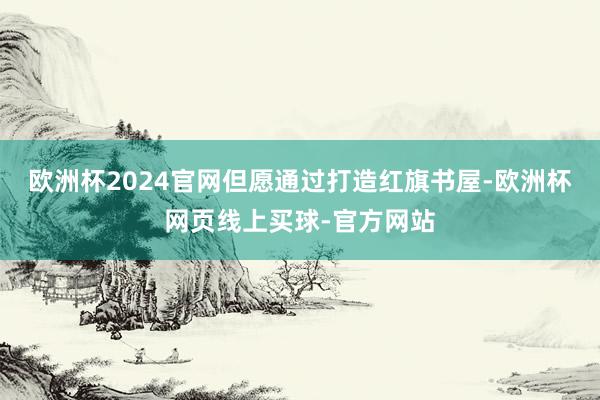 欧洲杯2024官网但愿通过打造红旗书屋-欧洲杯网页线上买球-官方网站